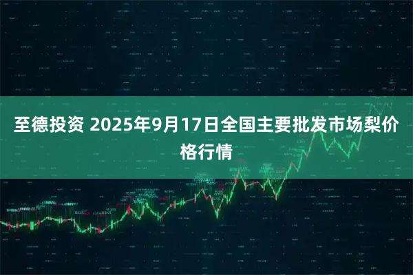 至德投资 2025年9月17日全国主要批发市场梨价格行情