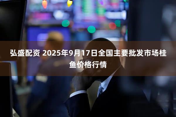 弘盛配资 2025年9月17日全国主要批发市场桂鱼价格行情