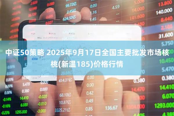 中证50策略 2025年9月17日全国主要批发市场核桃(新温185)价格行情