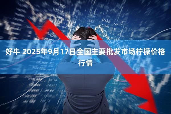 好牛 2025年9月17日全国主要批发市场柠檬价格行情