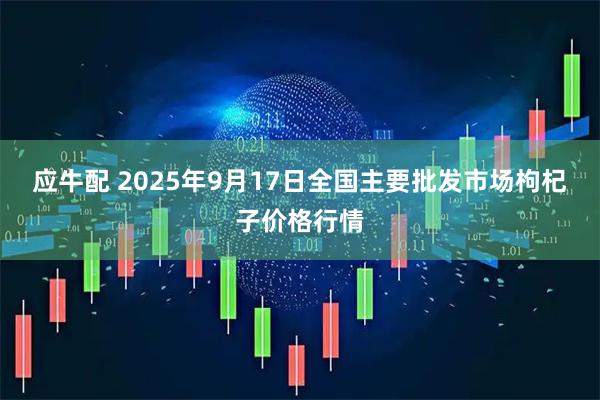 应牛配 2025年9月17日全国主要批发市场枸杞子价格行情