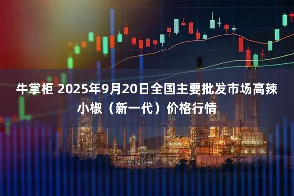 牛掌柜 2025年9月20日全国主要批发市场高辣小椒（新一代）价格行情