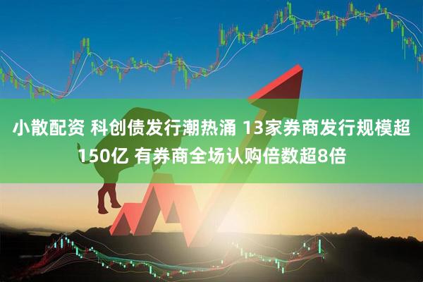 小散配资 科创债发行潮热涌 13家券商发行规模超150亿 有券商全场认购倍数超8倍