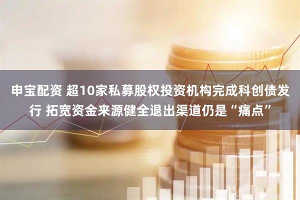 申宝配资 超10家私募股权投资机构完成科创债发行 拓宽资金来源健全退出渠道仍是“痛点”