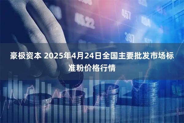 豪极资本 2025年4月24日全国主要批发市场标准粉价格行情