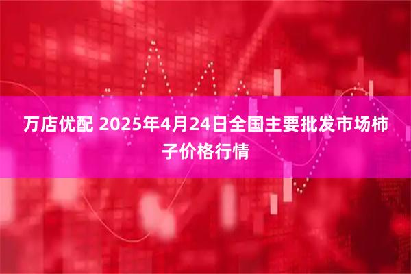 万店优配 2025年4月24日全国主要批发市场柿子价格行情