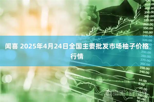 闻喜 2025年4月24日全国主要批发市场柚子价格行情