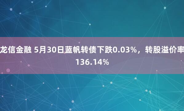 龙信金融 5月30日蓝帆转债下跌0.03%，转股溢价率136.14%