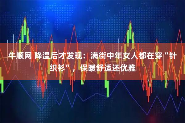 牛顺网 降温后才发现：满街中年女人都在穿“针织衫”，保暖舒适还优雅