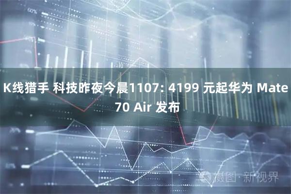 K线猎手 科技昨夜今晨1107: 4199 元起华为 Mate 70 Air 发布