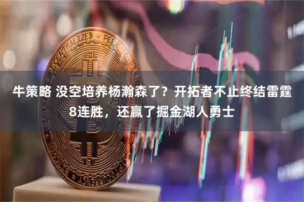 牛策略 没空培养杨瀚森了？开拓者不止终结雷霆8连胜，还赢了掘金湖人勇士