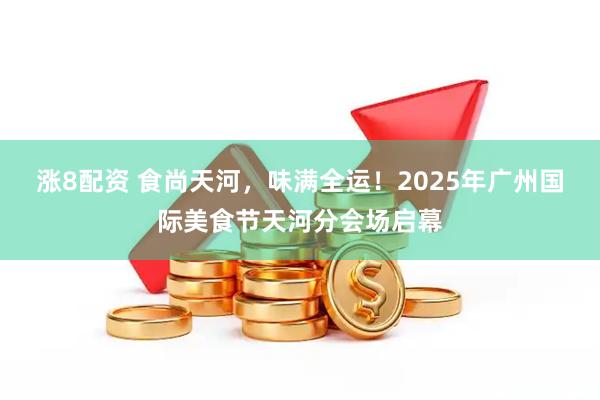 涨8配资 食尚天河，味满全运！2025年广州国际美食节天河分会场启幕