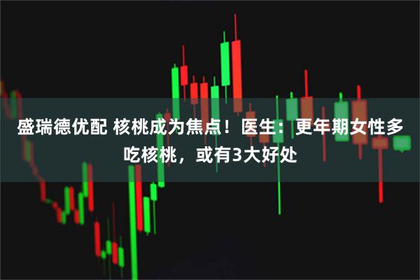 盛瑞德优配 核桃成为焦点！医生：更年期女性多吃核桃，或有3大好处