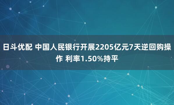 日斗优配 中国人民银行开展2205亿元7天逆回购操作 利率1.50%持平