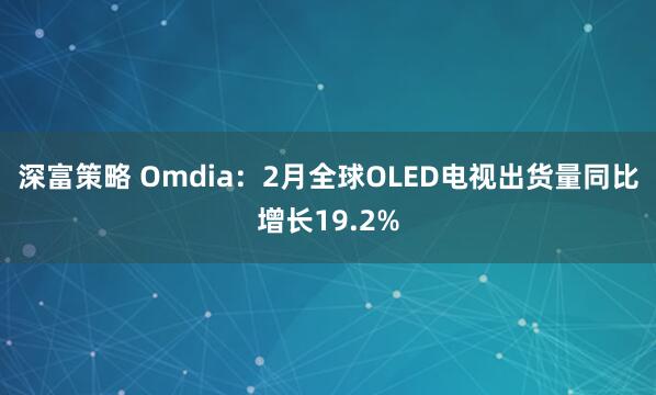 深富策略 Omdia：2月全球OLED电视出货量同比增长19.2%