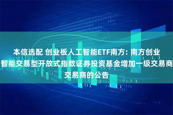 本信选配 创业板人工智能ETF南方: 南方创业板人工智能交易型开放式指数证券投资基金增加一级交易商的公告