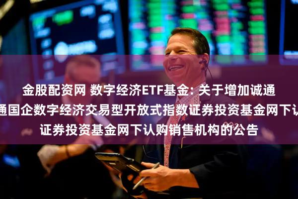 金股配资网 数字经济ETF基金: 关于增加诚通证券为嘉实中证诚通国企数字经济交易型开放式指数证券投资基金网下认购销售机构的公告