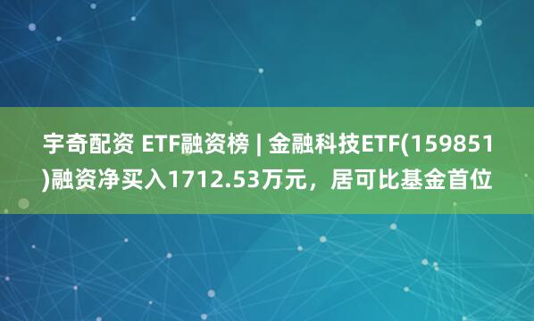 宇奇配资 ETF融资榜 | 金融科技ETF(159851)融资净买入1712.53万元，居可比基金首位