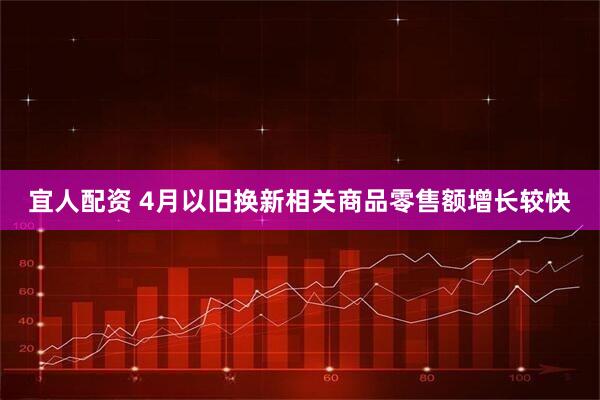 宜人配资 4月以旧换新相关商品零售额增长较快