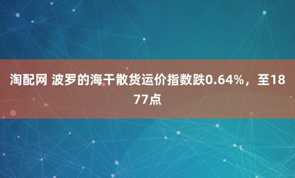 淘配网 波罗的海干散货运价指数跌0.64%，至1877点