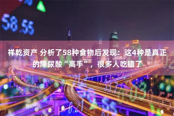 祥乾资产 分析了58种食物后发现：这4种是真正的降尿酸“高手”，很多人吃错了