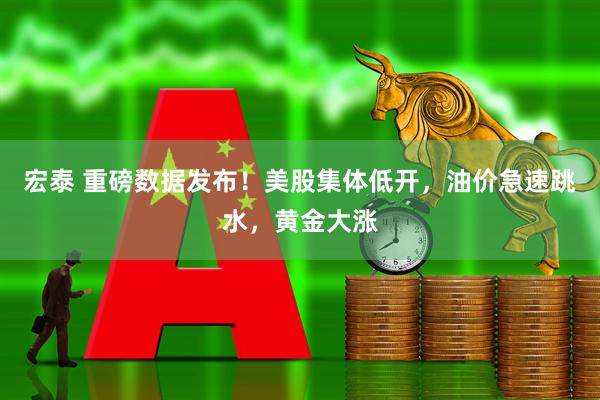 宏泰 重磅数据发布！美股集体低开，油价急速跳水，黄金大涨