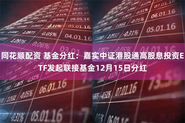 同花顺配资 基金分红：嘉实中证港股通高股息投资ETF发起联接基金12月15日分红