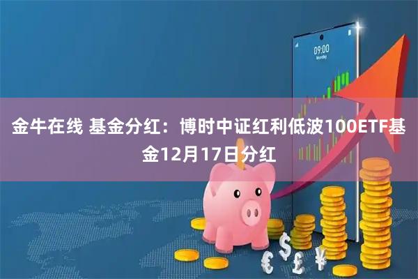 金牛在线 基金分红：博时中证红利低波100ETF基金12月17日分红