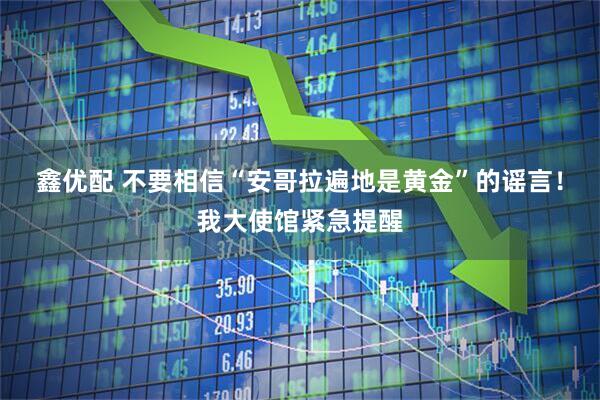 鑫优配 不要相信“安哥拉遍地是黄金”的谣言！我大使馆紧急提醒