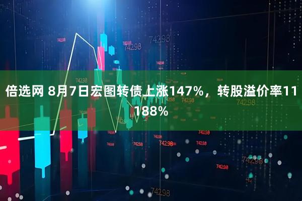 倍选网 8月7日宏图转债上涨147%，转股溢价率11188%