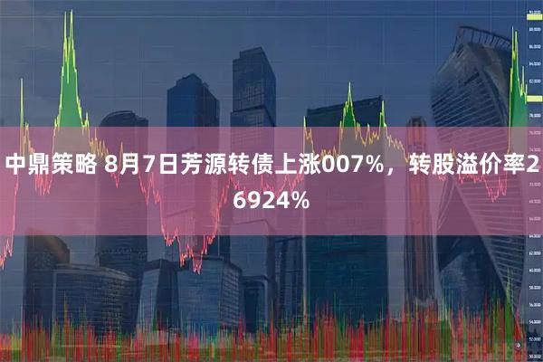 中鼎策略 8月7日芳源转债上涨007%，转股溢价率26924%