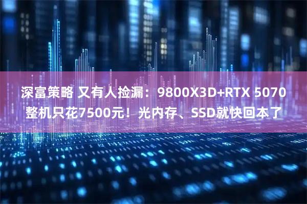 深富策略 又有人捡漏：9800X3D+RTX 5070整机只花7500元！光内存、SSD就快回本了