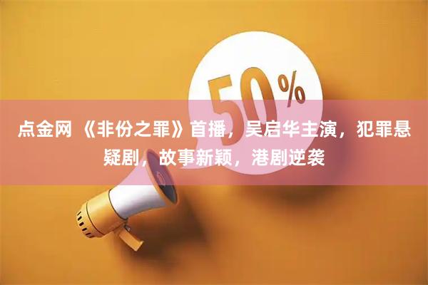 点金网 《非份之罪》首播，吴启华主演，犯罪悬疑剧，故事新颖，港剧逆袭