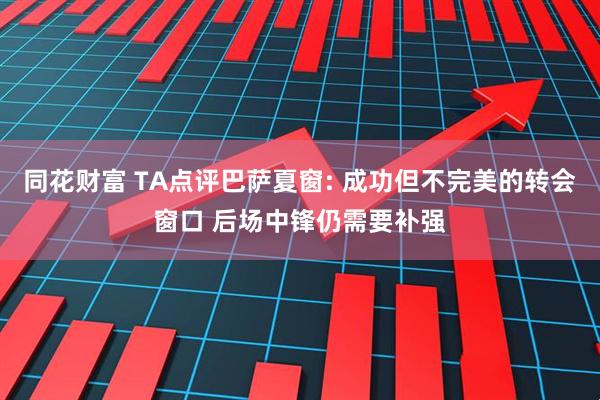 同花财富 TA点评巴萨夏窗: 成功但不完美的转会窗口 后场中锋仍需要补强