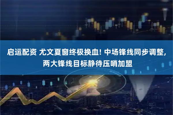 启运配资 尤文夏窗终极换血! 中场锋线同步调整, 两大锋线目标静待压哨加盟